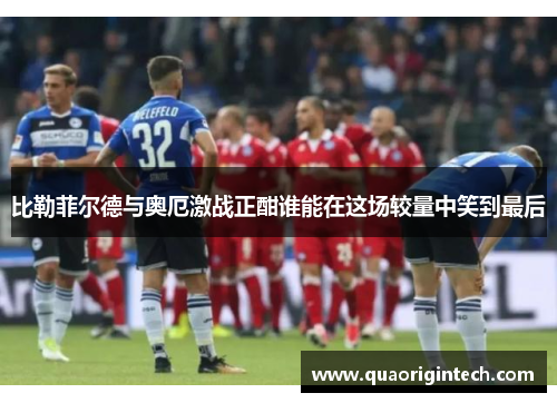 比勒菲尔德与奥厄激战正酣谁能在这场较量中笑到最后